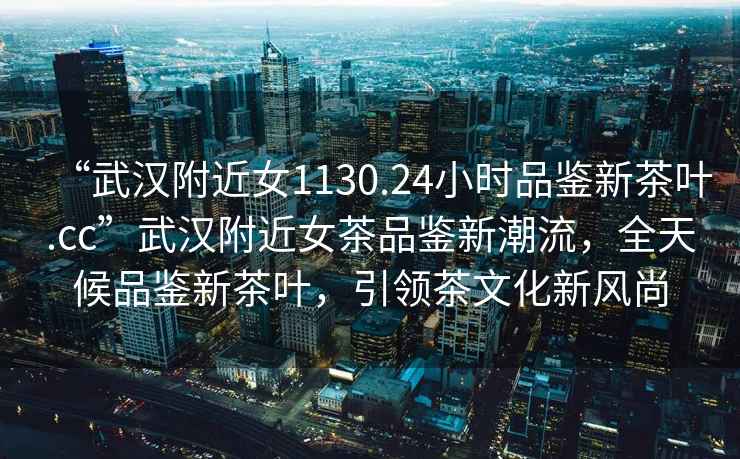 “武漢附近女1130.24小時(shí)品鑒新茶葉.cc”武漢附近女茶品鑒新潮流，全天候品鑒新茶葉，引領(lǐng)茶文化新風(fēng)尚