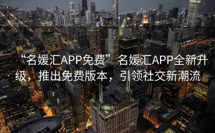 “名媛匯APP免費(fèi)”名媛匯APP全新升級(jí)，推出免費(fèi)版本，引領(lǐng)社交新潮流