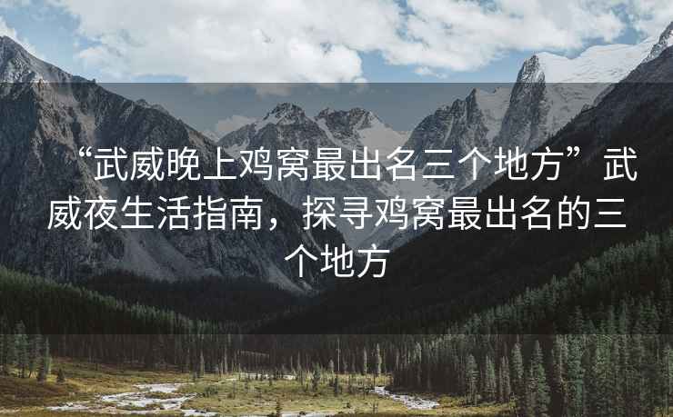 “武威晚上雞窩最出名三個地方”武威夜生活指南，探尋雞窩最出名的三個地方