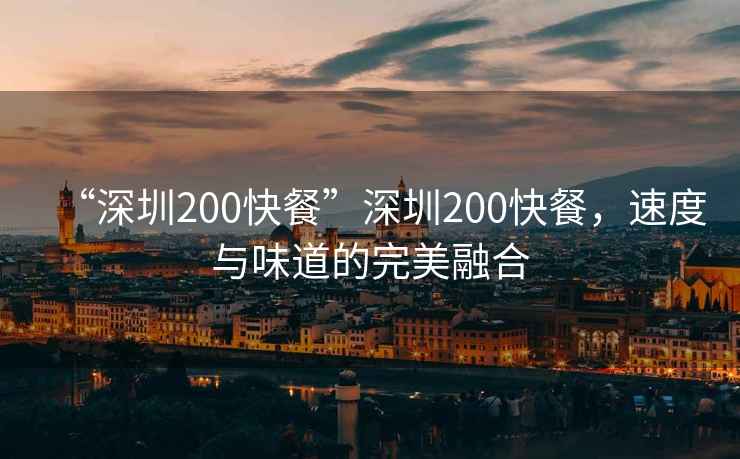 “深圳200快餐”深圳200快餐，速度與味道的完美融合