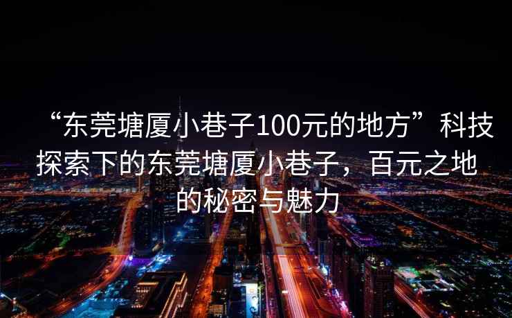 “東莞塘廈小巷子100元的地方”科技探索下的東莞塘廈小巷子，百元之地的秘密與魅力