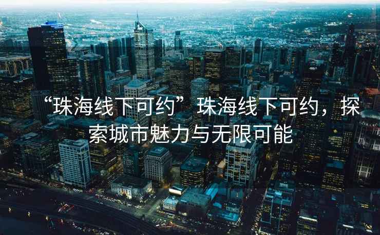 “珠海線下可約”珠海線下可約，探索城市魅力與無(wú)限可能