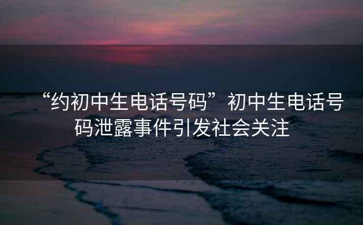 “約初中生電話號(hào)碼”初中生電話號(hào)碼泄露事件引發(fā)社會(huì)關(guān)注
