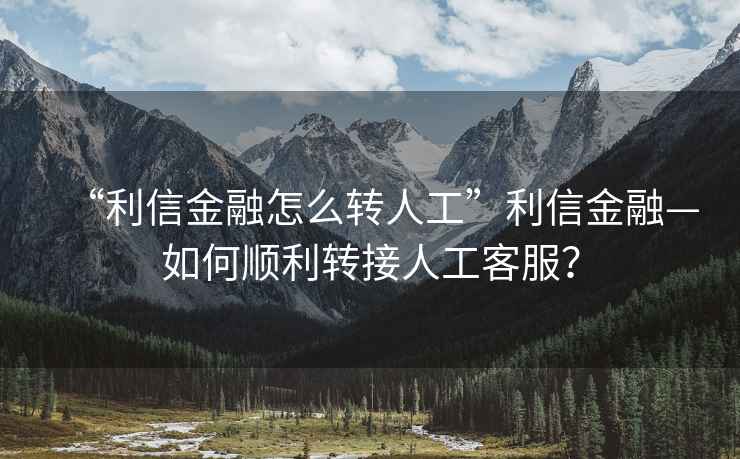 “利信金融怎么轉(zhuǎn)人工”利信金融—如何順利轉(zhuǎn)接人工客服？