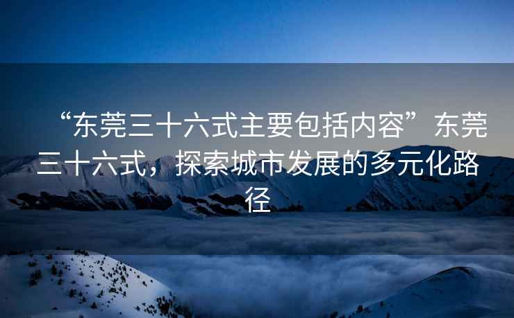 “東莞三十六式主要包括內(nèi)容”東莞三十六式，探索城市發(fā)展的多元化路徑