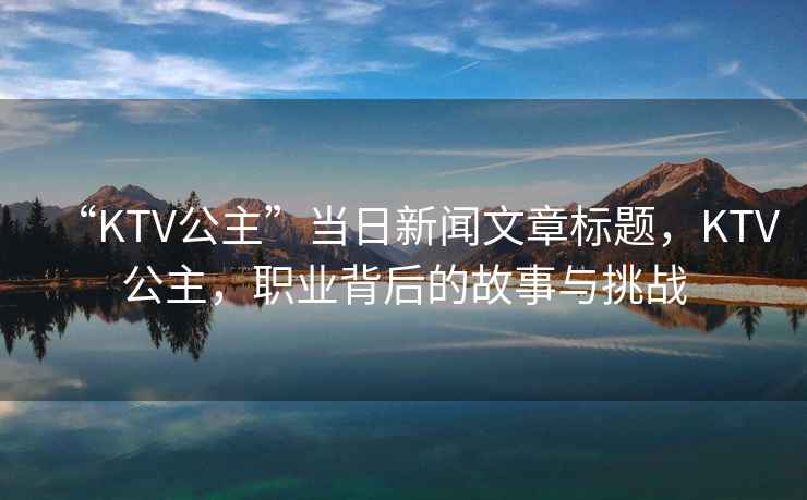“KTV公主”當(dāng)日新聞文章標(biāo)題，KTV公主，職業(yè)背后的故事與挑戰(zhàn)
