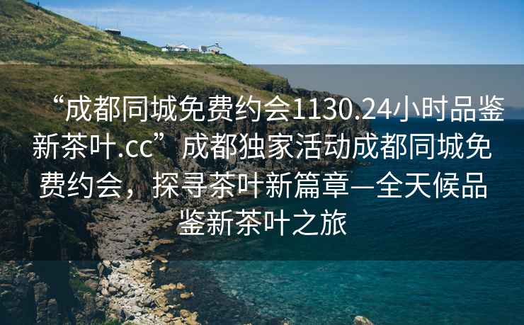 “成都同城免費(fèi)約會1130.24小時(shí)品鑒新茶葉.cc”成都獨(dú)家活動成都同城免費(fèi)約會，探尋茶葉新篇章—全天候品鑒新茶葉之旅
