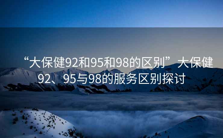 “大保健92和95和98的區(qū)別”大保健92、95與98的服務(wù)區(qū)別探討