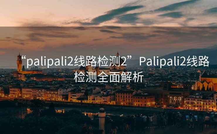 “palipali2線路檢測(cè)2”Palipali2線路檢測(cè)全面解析