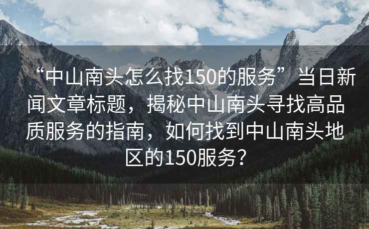 “中山南頭怎么找150的服務(wù)”當(dāng)日新聞文章標(biāo)題，揭秘中山南頭尋找高品質(zhì)服務(wù)的指南，如何找到中山南頭地區(qū)的150服務(wù)？