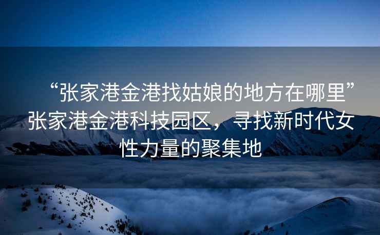 “張家港金港找姑娘的地方在哪里”張家港金港科技園區(qū)，尋找新時(shí)代女性力量的聚集地