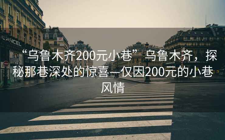 “烏魯木齊200元小巷”烏魯木齊，探秘那巷深處的驚喜—僅因200元的小巷風(fēng)情