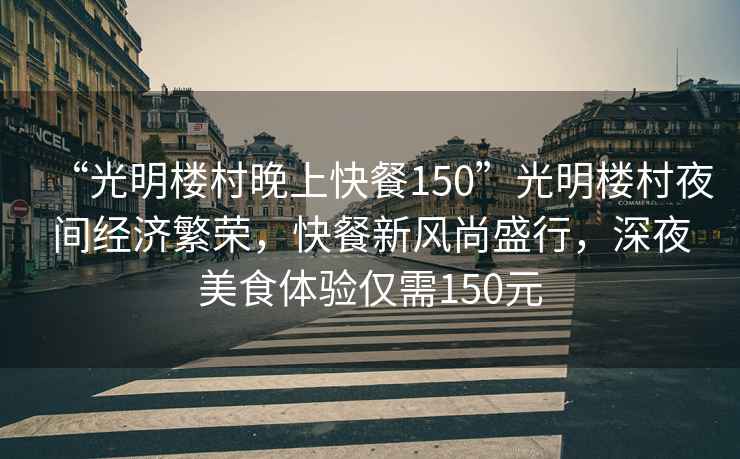 “光明樓村晚上快餐150”光明樓村夜間經濟繁榮，快餐新風尚盛行，深夜美食體驗僅需150元