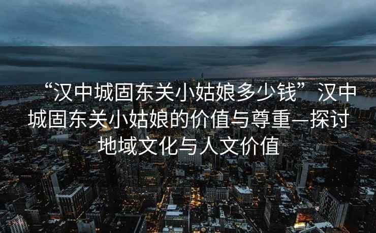 “漢中城固?hào)|關(guān)小姑娘多少錢”漢中城固?hào)|關(guān)小姑娘的價(jià)值與尊重—探討地域文化與人文價(jià)值