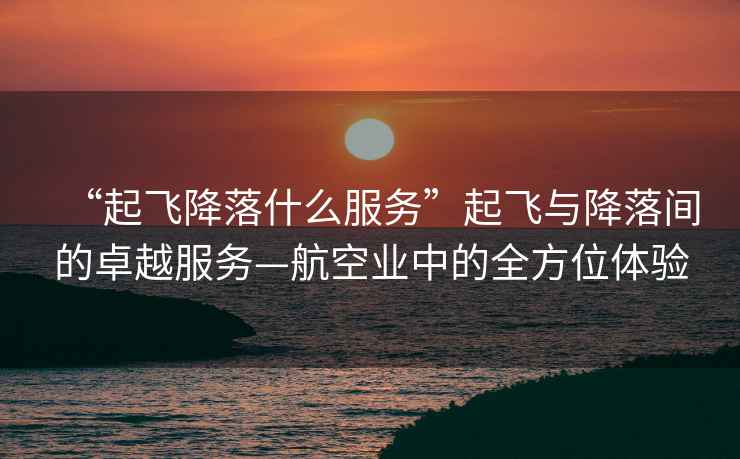 “起飛降落什么服務(wù)”起飛與降落間的卓越服務(wù)—航空業(yè)中的全方位體驗(yàn)