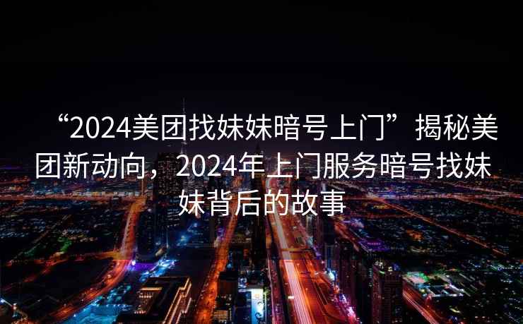 “2024美團(tuán)找妹妹暗號(hào)上門”揭秘美團(tuán)新動(dòng)向，2024年上門服務(wù)暗號(hào)找妹妹背后的故事