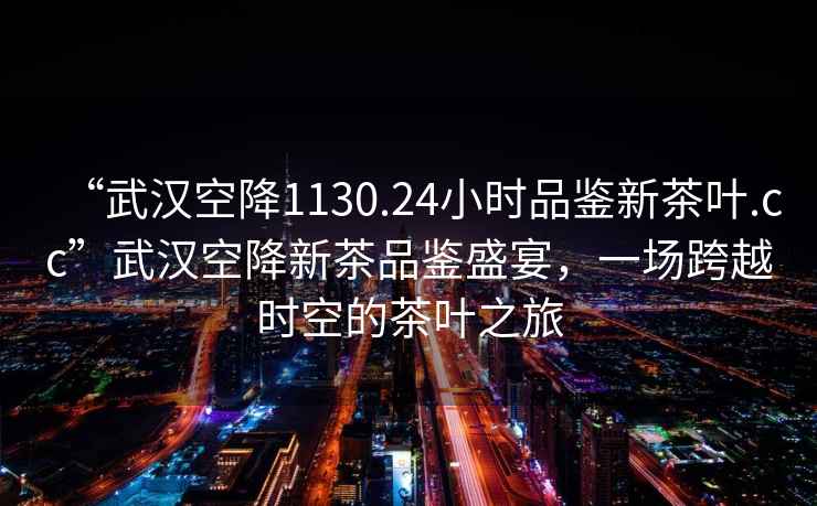 “武漢空降1130.24小時(shí)品鑒新茶葉.cc”武漢空降新茶品鑒盛宴，一場跨越時(shí)空的茶葉之旅