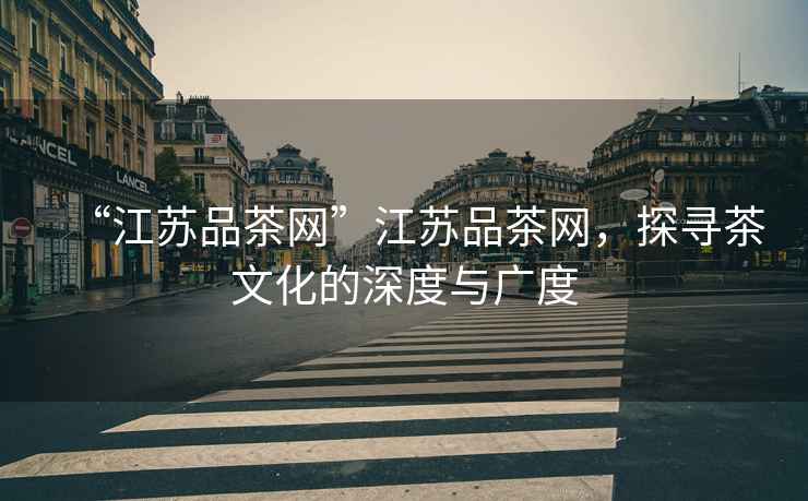 “江蘇品茶網(wǎng)”江蘇品茶網(wǎng)，探尋茶文化的深度與廣度