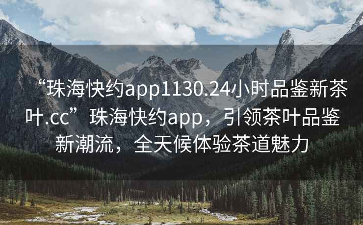 “珠?？旒sapp1130.24小時(shí)品鑒新茶葉.cc”珠?？旒sapp，引領(lǐng)茶葉品鑒新潮流，全天候體驗(yàn)茶道魅力