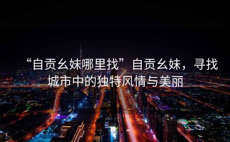 “自貢幺妹哪里找”自貢幺妹，尋找城市中的獨特風情與美麗