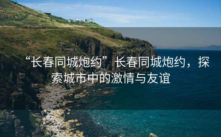 “長春同城炮約”長春同城炮約，探索城市中的激情與友誼