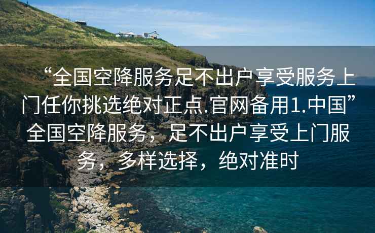 “全國空降服務(wù)足不出戶享受服務(wù)上門任你挑選絕對正點.官網(wǎng)備用1.中國”全國空降服務(wù)，足不出戶享受上門服務(wù)，多樣選擇，絕對準時