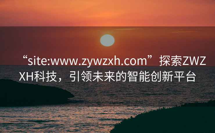 “site:www.zywzxh.com”探索ZWZXH科技，引領未來的智能創(chuàng)新平臺