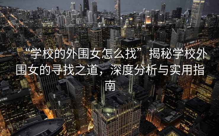 “學(xué)校的外圍女怎么找”揭秘學(xué)校外圍女的尋找之道，深度分析與實(shí)用指南