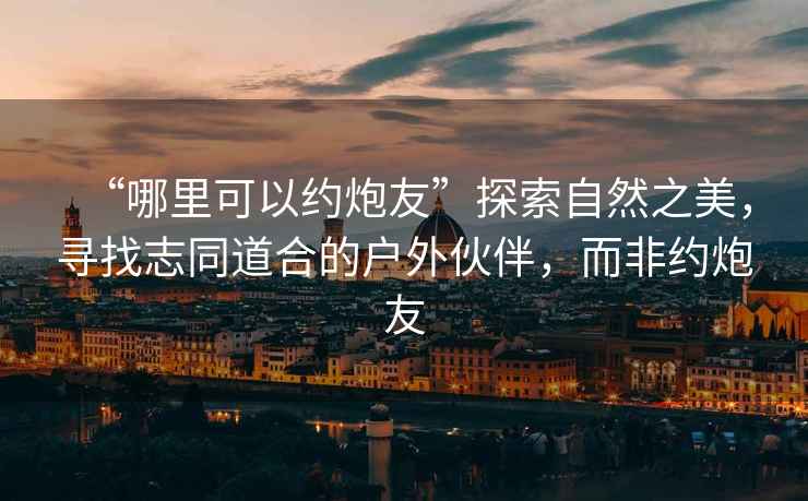 “哪里可以約炮友”探索自然之美，尋找志同道合的戶外伙伴，而非約炮友