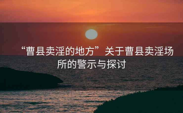 “曹縣賣淫的地方”關(guān)于曹縣賣淫場所的警示與探討