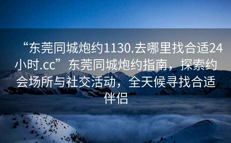 “東莞同城炮約1130.去哪里找合適24小時.cc”東莞同城炮約指南，探索約會場所與社交活動，全天候?qū)ふ液线m伴侶