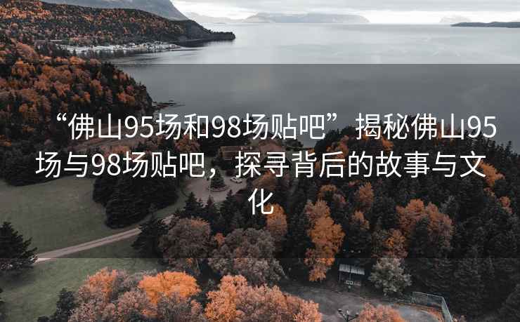 “佛山95場(chǎng)和98場(chǎng)貼吧”揭秘佛山95場(chǎng)與98場(chǎng)貼吧，探尋背后的故事與文化