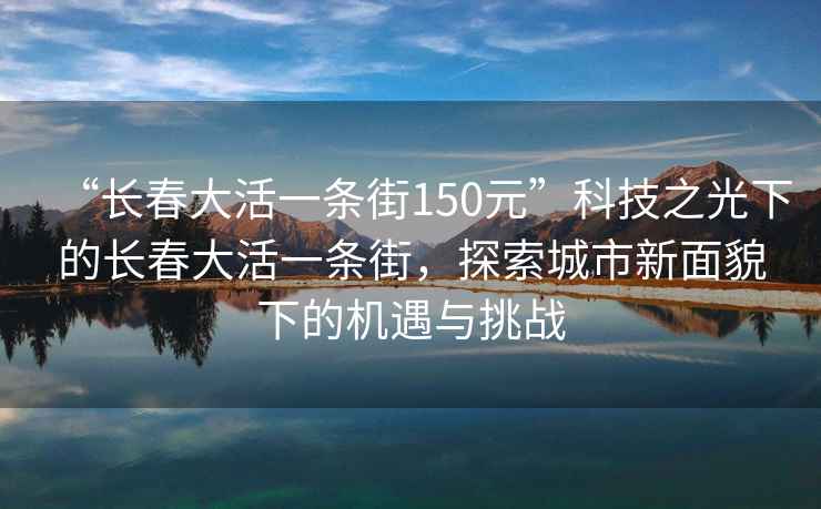 “長(zhǎng)春大活一條街150元”科技之光下的長(zhǎng)春大活一條街，探索城市新面貌下的機(jī)遇與挑戰(zhàn)