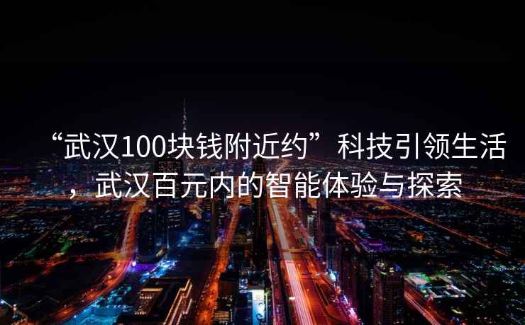 “武漢100塊錢附近約”科技引領(lǐng)生活，武漢百元內(nèi)的智能體驗與探索