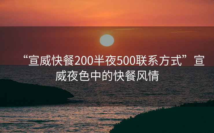 “宣威快餐200半夜500聯(lián)系方式”宣威夜色中的快餐風(fēng)情