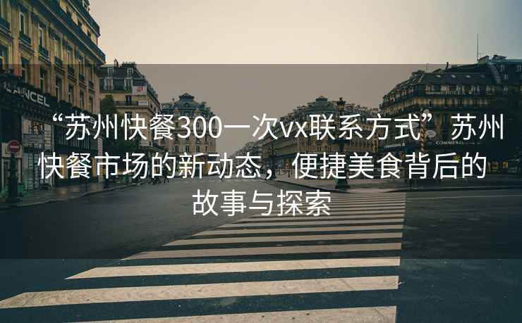 “蘇州快餐300一次vx聯(lián)系方式”蘇州快餐市場(chǎng)的新動(dòng)態(tài)，便捷美食背后的故事與探索