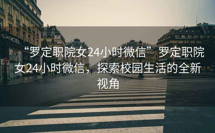 “羅定職院女24小時(shí)微信”羅定職院女24小時(shí)微信，探索校園生活的全新視角