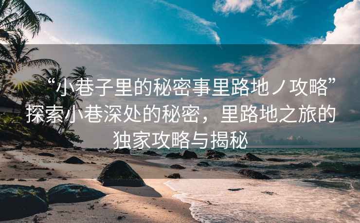 “小巷子里的秘密事里路地ノ攻略”探索小巷深處的秘密，里路地之旅的獨(dú)家攻略與揭秘