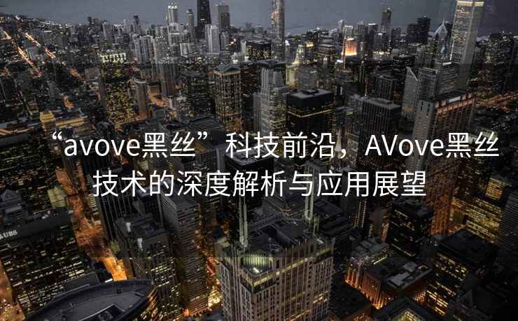 “avove黑絲”科技前沿，AVove黑絲技術(shù)的深度解析與應(yīng)用展望