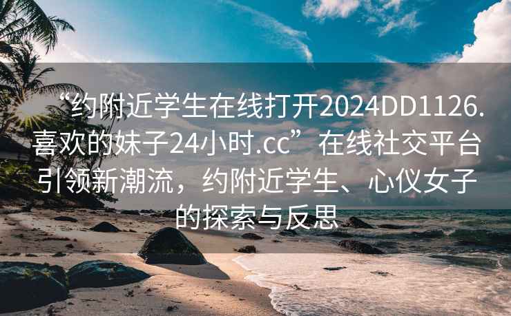“約附近學生在線打開2024DD1126.喜歡的妹子24小時.cc”在線社交平臺引領(lǐng)新潮流，約附近學生、心儀女子的探索與反思