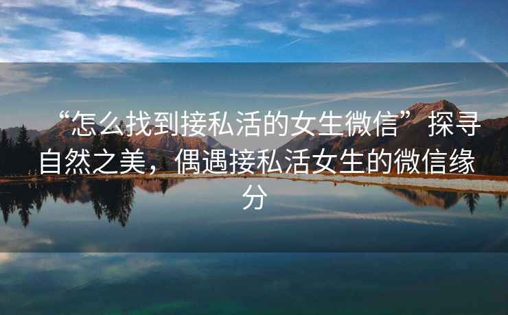 “怎么找到接私活的女生微信”探尋自然之美，偶遇接私活女生的微信緣分