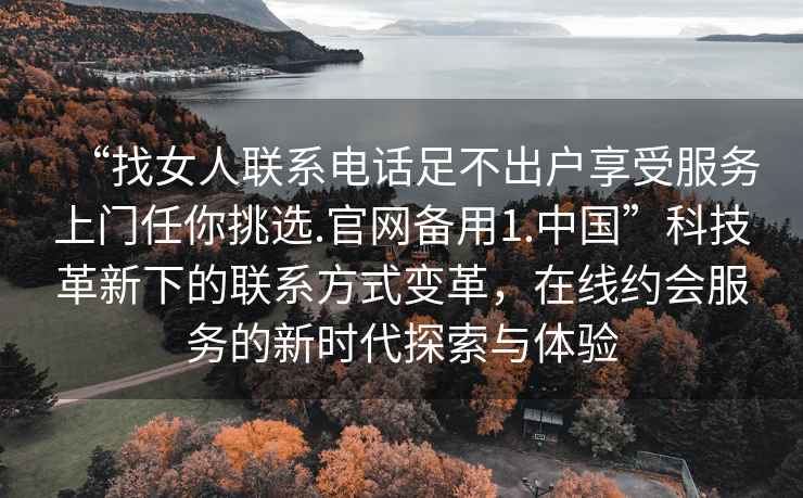 “找女人聯(lián)系電話足不出戶享受服務上門任你挑選.官網備用1.中國”科技革新下的聯(lián)系方式變革，在線約會服務的新時代探索與體驗
