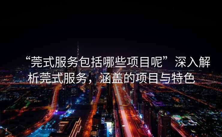 “莞式服務(wù)包括哪些項(xiàng)目呢”深入解析莞式服務(wù)，涵蓋的項(xiàng)目與特色
