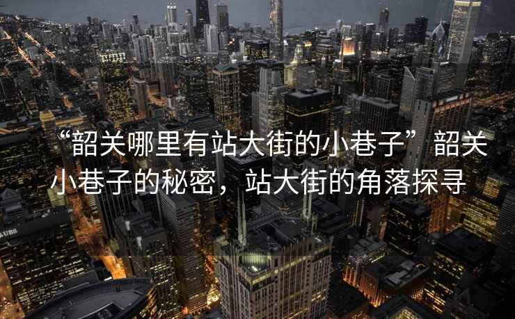 “韶關(guān)哪里有站大街的小巷子”韶關(guān)小巷子的秘密，站大街的角落探尋