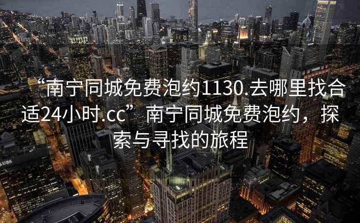 “南寧同城免費泡約1130.去哪里找合適24小時.cc”南寧同城免費泡約，探索與尋找的旅程