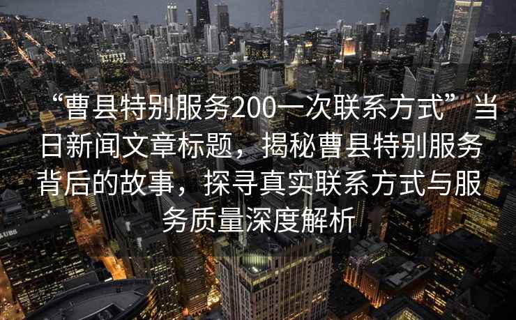 “曹縣特別服務(wù)200一次聯(lián)系方式”當(dāng)日新聞文章標(biāo)題，揭秘曹縣特別服務(wù)背后的故事，探尋真實(shí)聯(lián)系方式與服務(wù)質(zhì)量深度解析