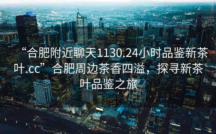 “合肥附近聊天1130.24小時(shí)品鑒新茶葉.cc”合肥周邊茶香四溢，探尋新茶葉品鑒之旅