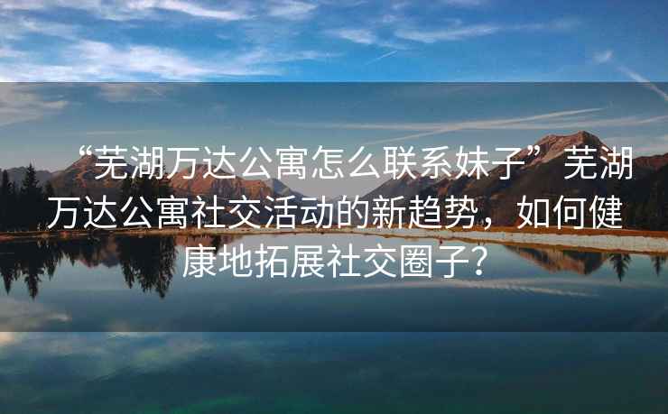 “蕪湖萬達公寓怎么聯(lián)系妹子”蕪湖萬達公寓社交活動的新趨勢，如何健康地拓展社交圈子？