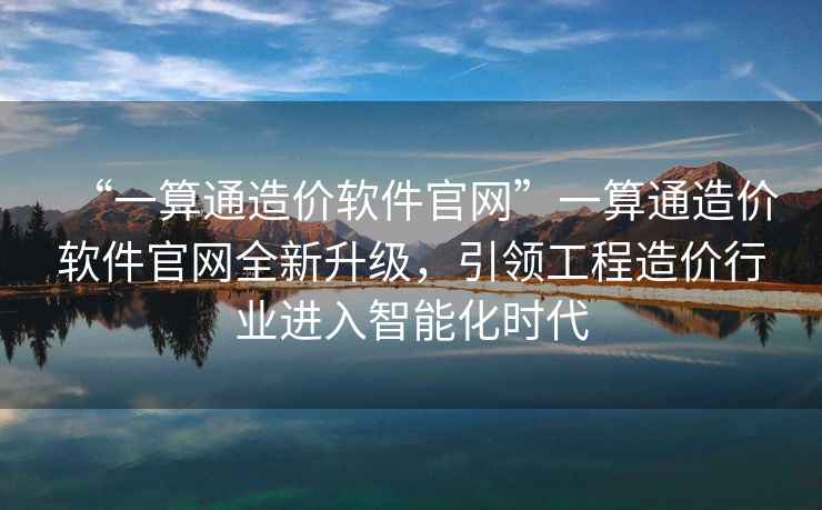 “一算通造價(jià)軟件官網(wǎng)”一算通造價(jià)軟件官網(wǎng)全新升級，引領(lǐng)工程造價(jià)行業(yè)進(jìn)入智能化時(shí)代