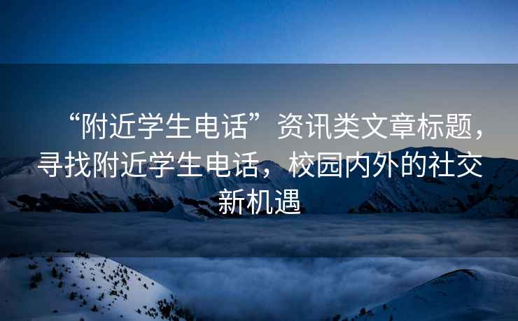 “附近學(xué)生電話”資訊類文章標(biāo)題，尋找附近學(xué)生電話，校園內(nèi)外的社交新機(jī)遇